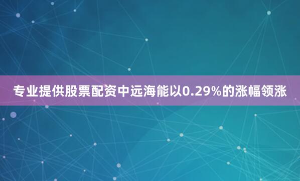 专业提供股票配资中远海能以0.29%的涨幅领涨