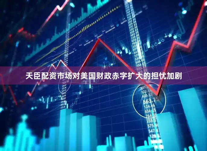 天臣配资市场对美国财政赤字扩大的担忧加剧