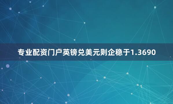 专业配资门户英镑兑美元则企稳于1.3690