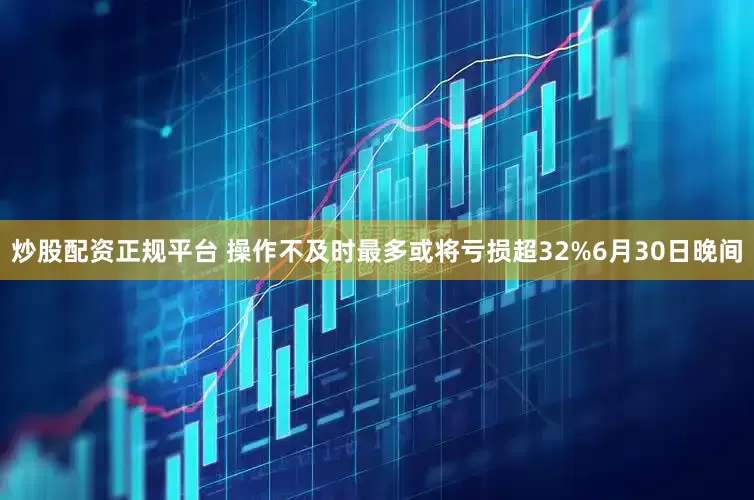 炒股配资正规平台 操作不及时最多或将亏损超32%　　6月30日晚间