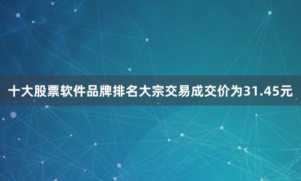 十大股票软件品牌排名大宗交易成交价为31.45元