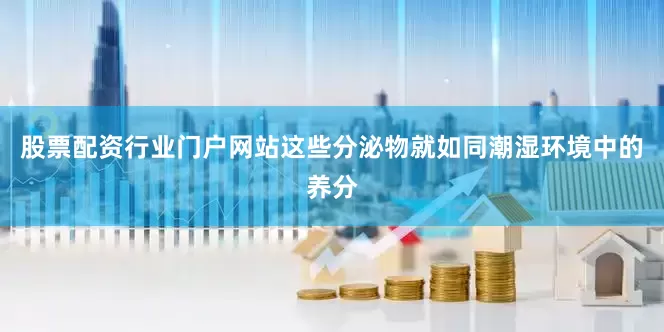 股票配资行业门户网站这些分泌物就如同潮湿环境中的养分