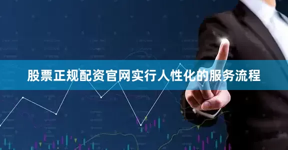 股票正规配资官网实行人性化的服务流程