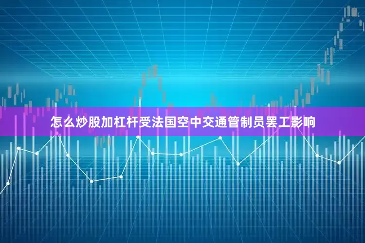 怎么炒股加杠杆受法国空中交通管制员罢工影响