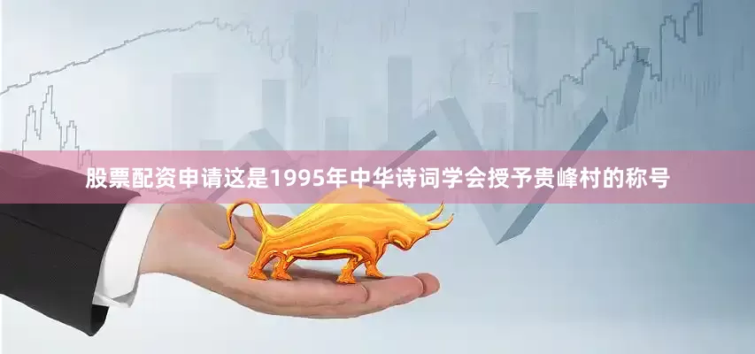 股票配资申请这是1995年中华诗词学会授予贵峰村的称号