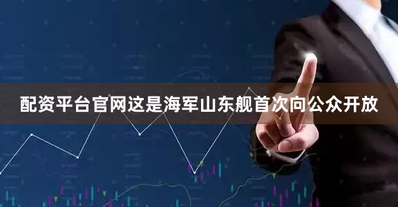 配资平台官网这是海军山东舰首次向公众开放