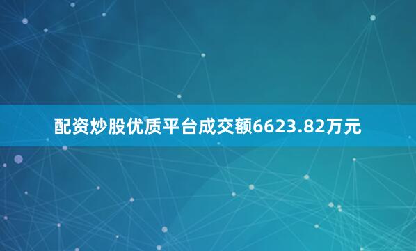 配资炒股优质平台成交额6623.82万元