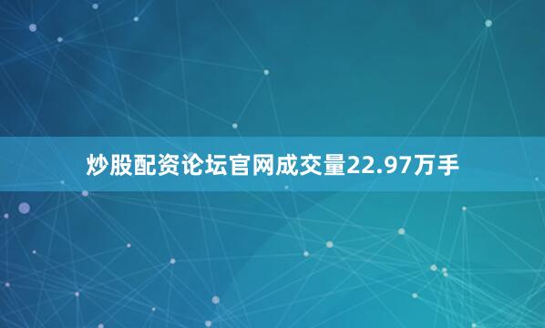 炒股配资论坛官网成交量22.97万手