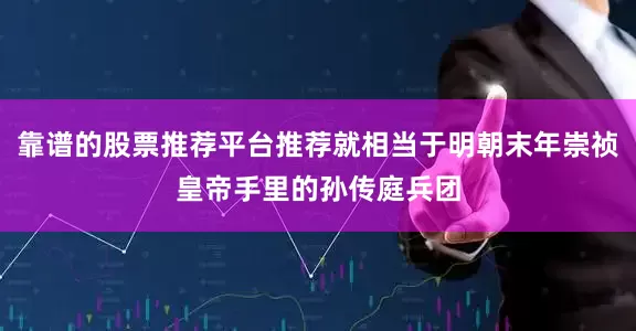 靠谱的股票推荐平台推荐就相当于明朝末年崇祯皇帝手里的孙传庭兵团