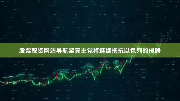 股票配资网站导航黎真主党将继续抵抗以色列的侵略