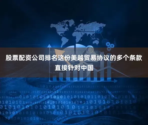 股票配资公司排名这份美越贸易协议的多个条款直接针对中国