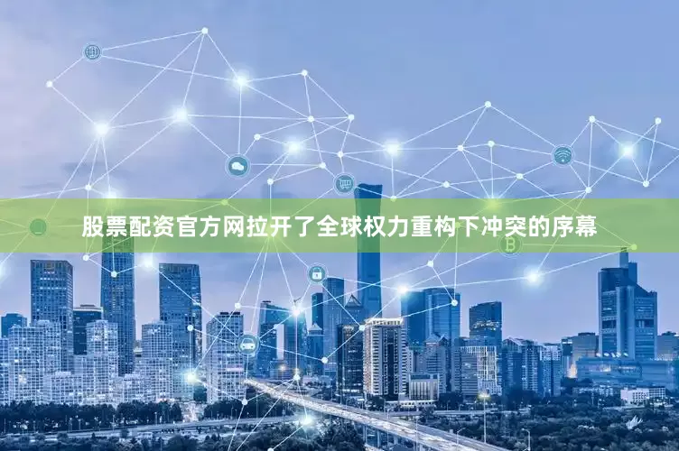 股票配资官方网拉开了全球权力重构下冲突的序幕