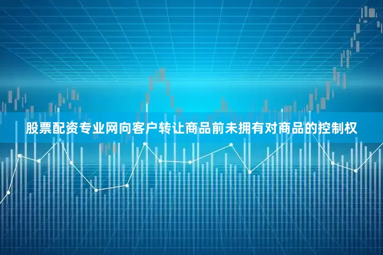 股票配资专业网向客户转让商品前未拥有对商品的控制权