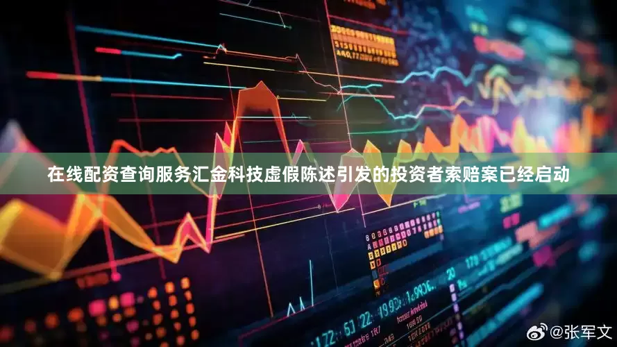 在线配资查询服务汇金科技虚假陈述引发的投资者索赔案已经启动