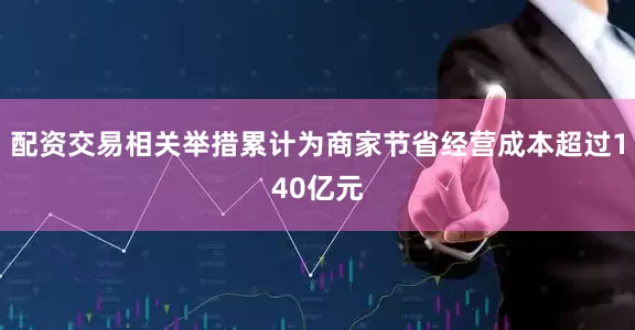 配资交易相关举措累计为商家节省经营成本超过140亿元