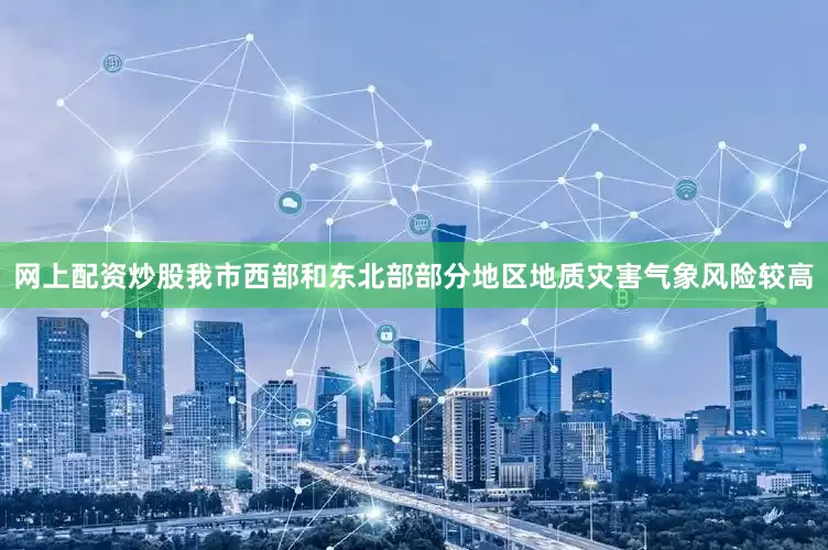网上配资炒股我市西部和东北部部分地区地质灾害气象风险较高