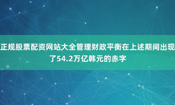 正规股票配资网站大全管理财政平衡在上述期间出现了54.2万亿韩元的赤字