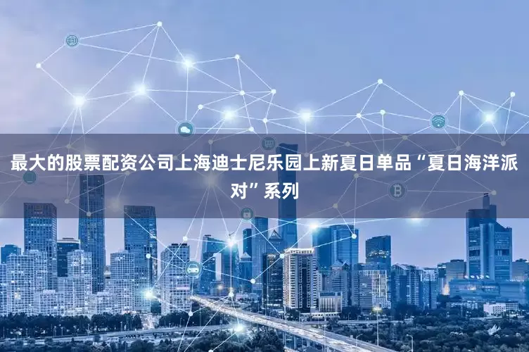 最大的股票配资公司上海迪士尼乐园上新夏日单品“夏日海洋派对”系列