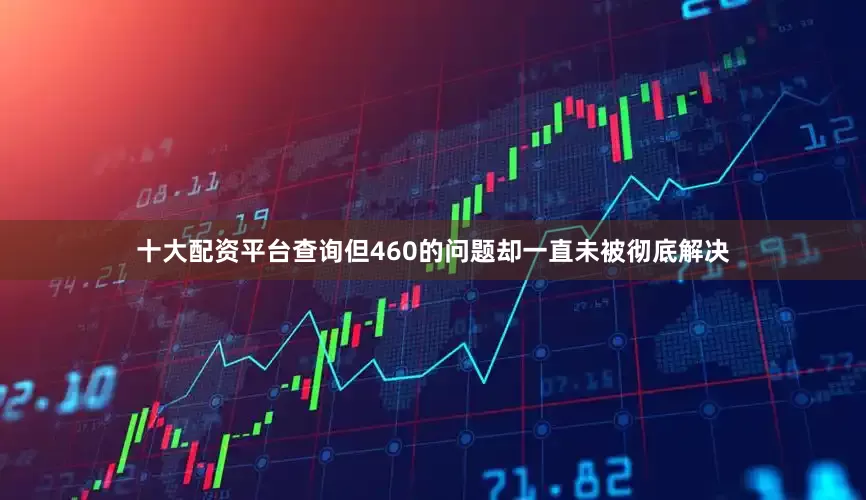 十大配资平台查询但460的问题却一直未被彻底解决