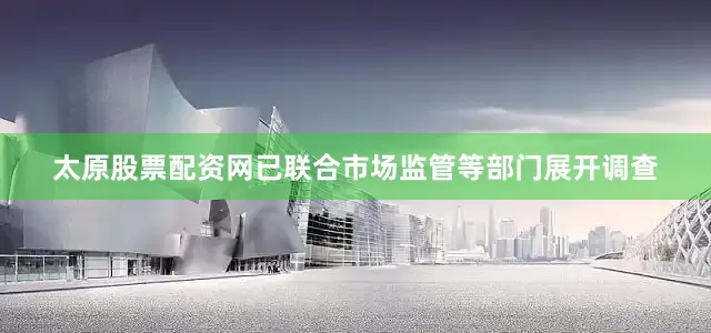 太原股票配资网已联合市场监管等部门展开调查