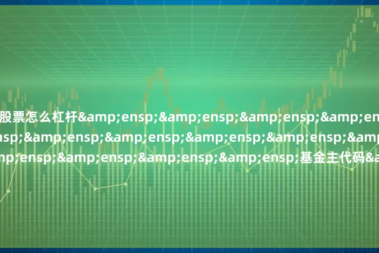 股票怎么杠杆&ensp;&ensp;&ensp;&ensp;&ensp;&ensp;&ensp;&ensp;&ensp;&ensp;&ensp;&ensp;&ensp;&ensp;&ensp;&ensp;基金主代码&ensp;&ensp;&ensp