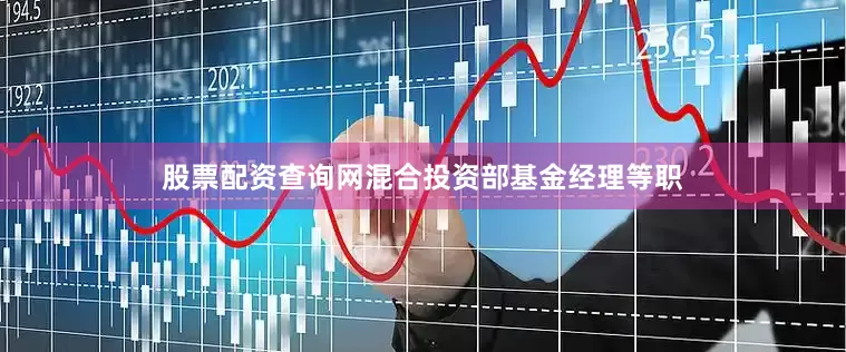股票配资查询网混合投资部基金经理等职