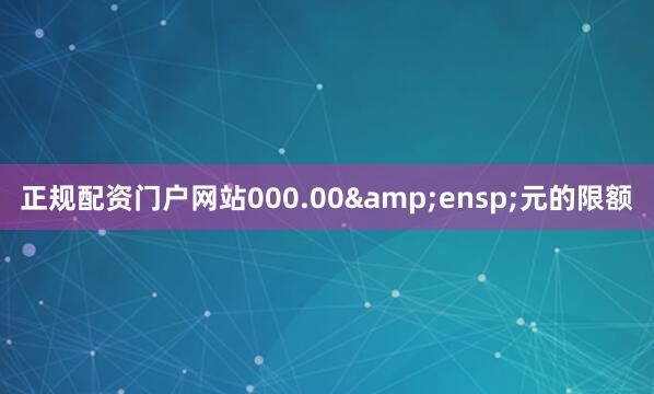正规配资门户网站000.00&ensp;元的限额