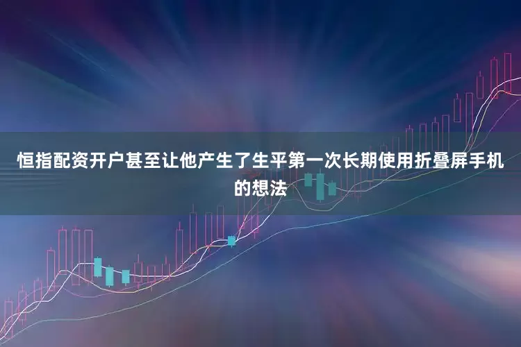 恒指配资开户甚至让他产生了生平第一次长期使用折叠屏手机的想法