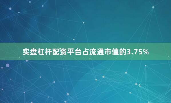 实盘杠杆配资平台占流通市值的3.75%