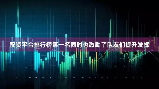 配资平台排行榜第一名同时也激励了队友们提升发挥