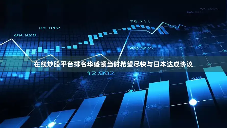 在线炒股平台排名华盛顿当时希望尽快与日本达成协议