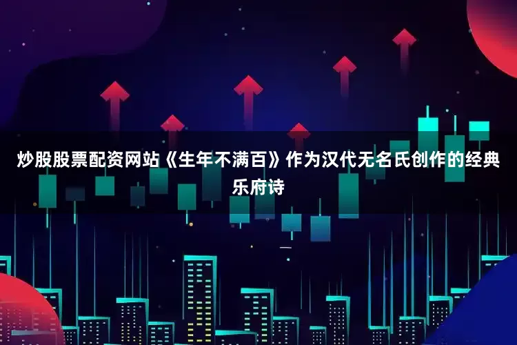 炒股股票配资网站《生年不满百》作为汉代无名氏创作的经典乐府诗