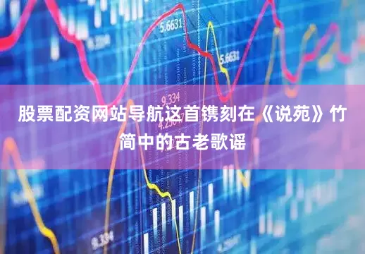 股票配资网站导航这首镌刻在《说苑》竹简中的古老歌谣