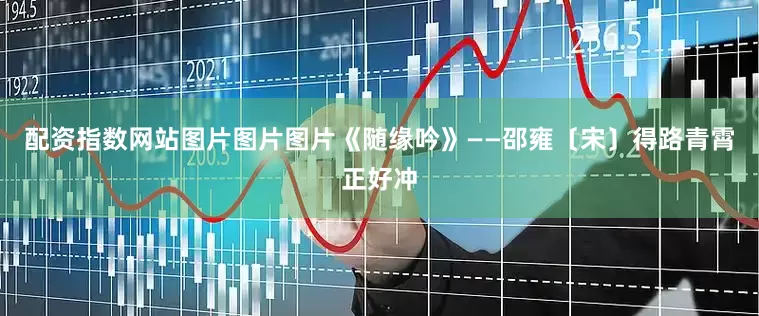 配资指数网站图片图片图片《随缘吟》——邵雍〔宋〕得路青霄正好冲