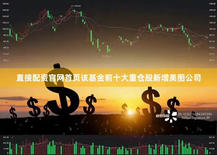 直接配资官网首页该基金前十大重仓股新增美图公司