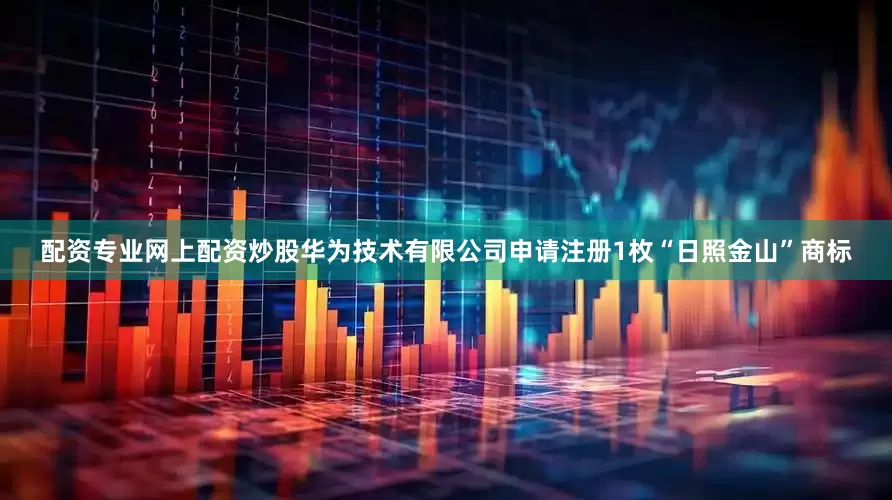 配资专业网上配资炒股华为技术有限公司申请注册1枚“日照金山”商标