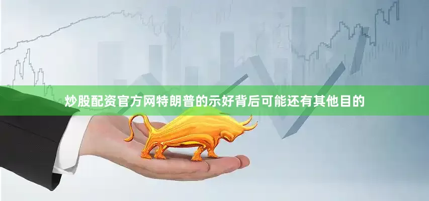 炒股配资官方网特朗普的示好背后可能还有其他目的