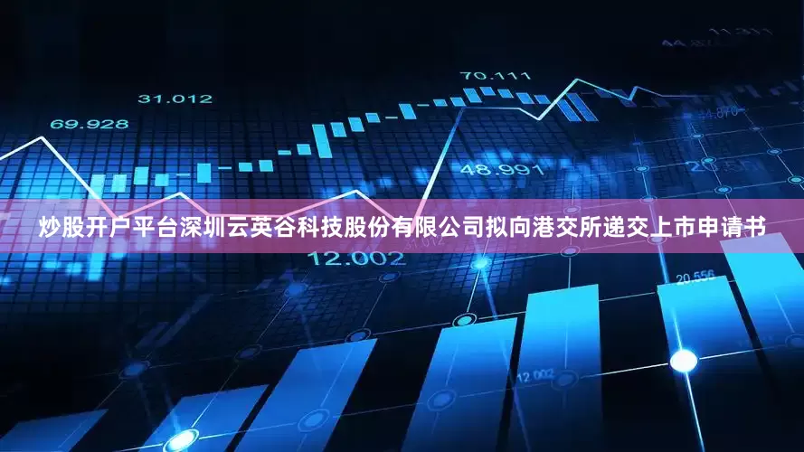 炒股开户平台深圳云英谷科技股份有限公司拟向港交所递交上市申请书