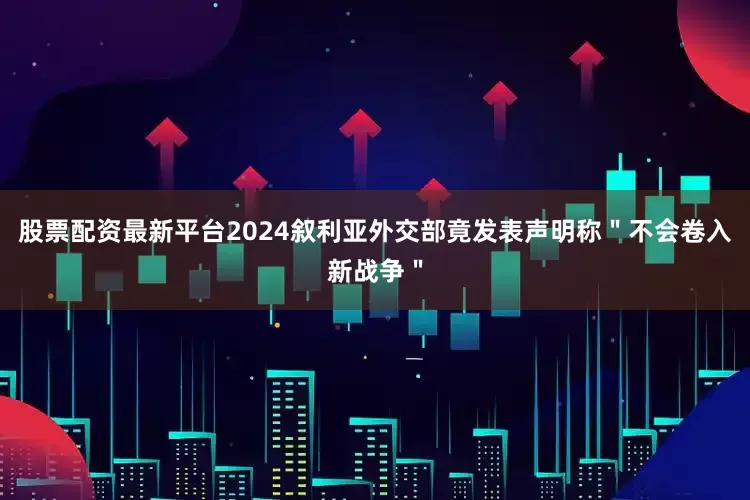 股票配资最新平台2024叙利亚外交部竟发表声明称＂不会卷入新战争＂