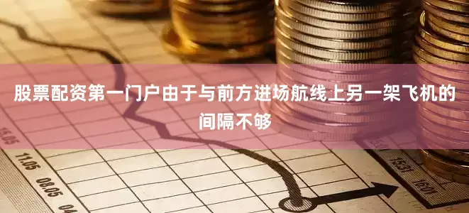 股票配资第一门户由于与前方进场航线上另一架飞机的间隔不够