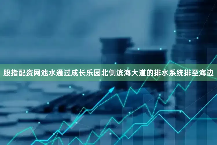 股指配资网池水通过成长乐园北侧滨海大道的排水系统排至海边