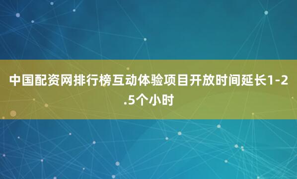中国配资网排行榜互动体验项目开放时间延长1-2.5个小时