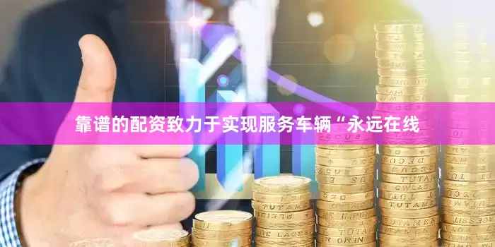 靠谱的配资致力于实现服务车辆“永远在线
