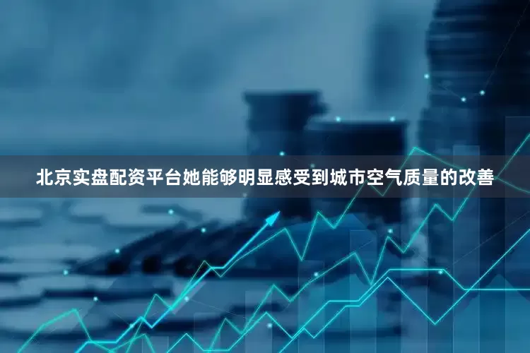 北京实盘配资平台她能够明显感受到城市空气质量的改善