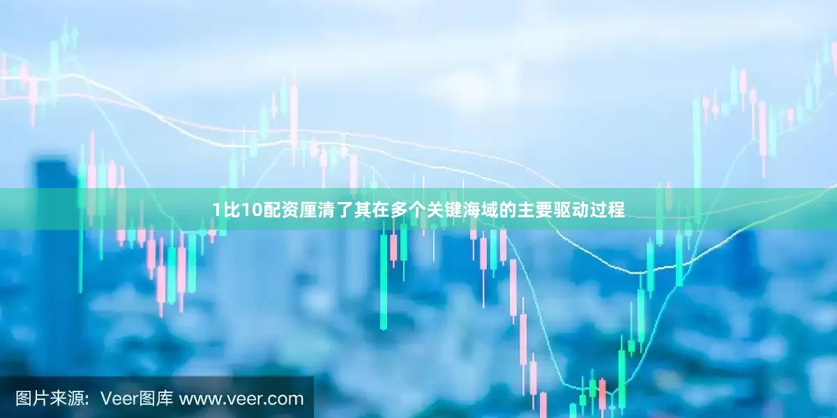 1比10配资厘清了其在多个关键海域的主要驱动过程