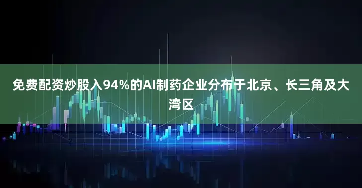 免费配资炒股入94%的AI制药企业分布于北京、长三角及大湾区