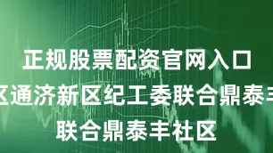 正规股票配资官网入口即墨区通济新区纪工委联合鼎泰丰社区