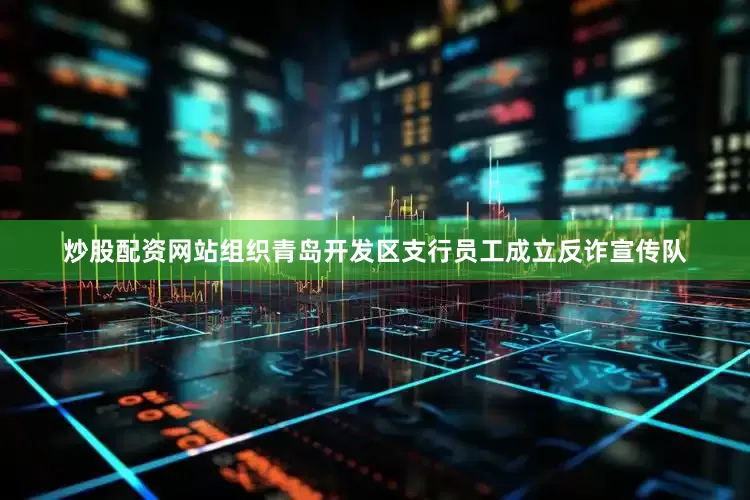 炒股配资网站组织青岛开发区支行员工成立反诈宣传队