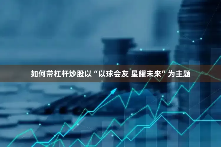 如何带杠杆炒股以“以球会友 星耀未来”为主题