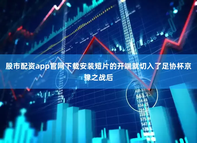 股市配资app官网下载安装短片的开端就切入了足协杯京豫之战后